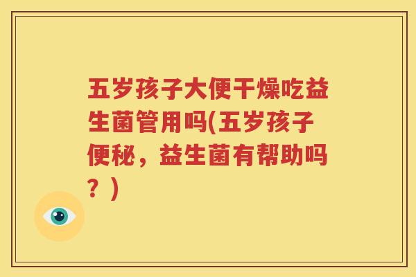 五岁孩子大便干燥吃益生菌管用吗(五岁孩子便秘，益生菌有帮助吗？)