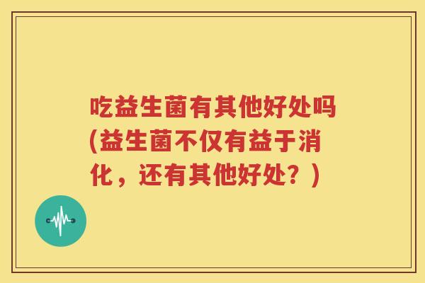 吃益生菌有其他好处吗(益生菌不仅有益于消化，还有其他好处？)