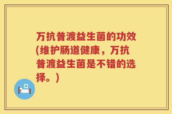 万抗普渡益生菌的功效(维护肠道健康，万抗普渡益生菌是不错的选择。)