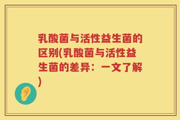 乳酸菌与活性益生菌的区别(乳酸菌与活性益生菌的差异：一文了解)