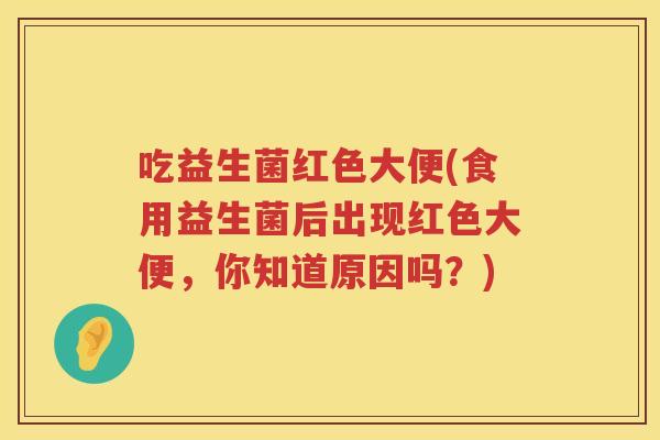 吃益生菌红色大便(食用益生菌后出现红色大便，你知道原因吗？)