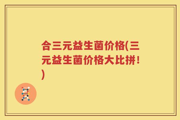 合三元益生菌价格(三元益生菌价格大比拼！)