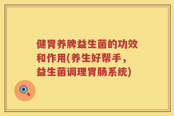 健胃养脾益生菌的功效和作用(养生好帮手，益生菌调理胃肠系统)