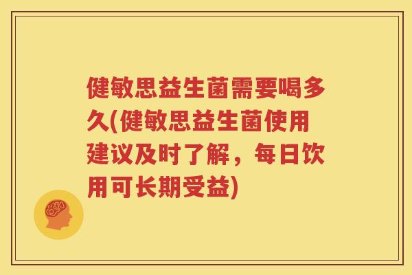 健敏思益生菌需要喝多久(健敏思益生菌使用建议及时了解，每日饮用可长期受益)