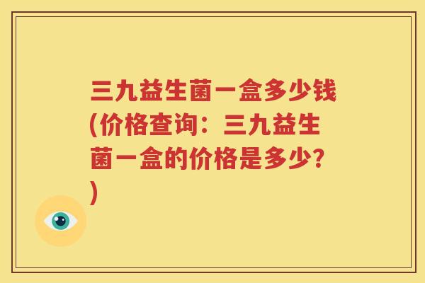 三九益生菌一盒多少钱(价格查询：三九益生菌一盒的价格是多少？)