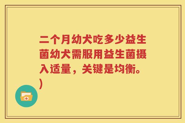 二个月幼犬吃多少益生菌幼犬需服用益生菌摄入适量，关键是均衡。)