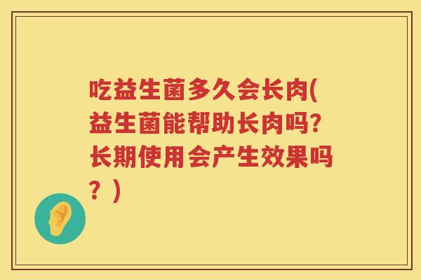 吃益生菌多久会长肉(益生菌能帮助长肉吗？长期使用会产生效果吗？)