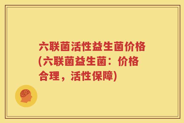 六联菌活性益生菌价格(六联菌益生菌：价格合理，活性保障)