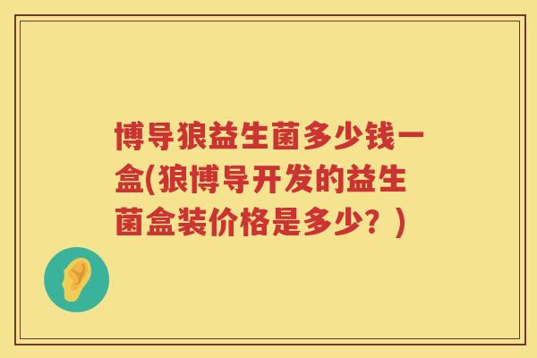 博导狼益生菌多少钱一盒(狼博导开发的益生菌盒装价格是多少？)