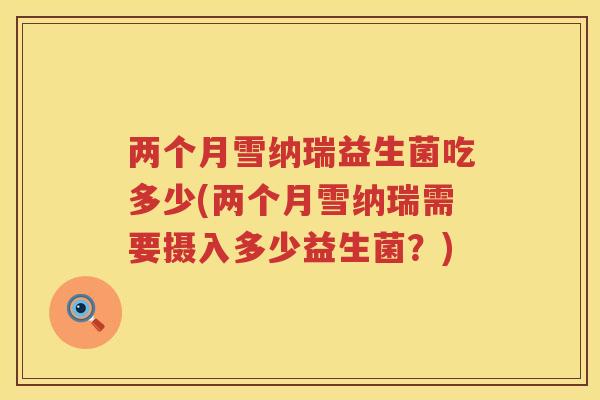 两个月雪纳瑞益生菌吃多少(两个月雪纳瑞需要摄入多少益生菌？)