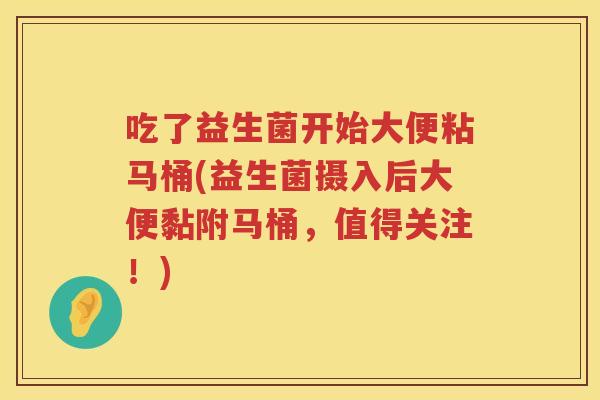 吃了益生菌开始大便粘马桶(益生菌摄入后大便黏附马桶，值得关注！)