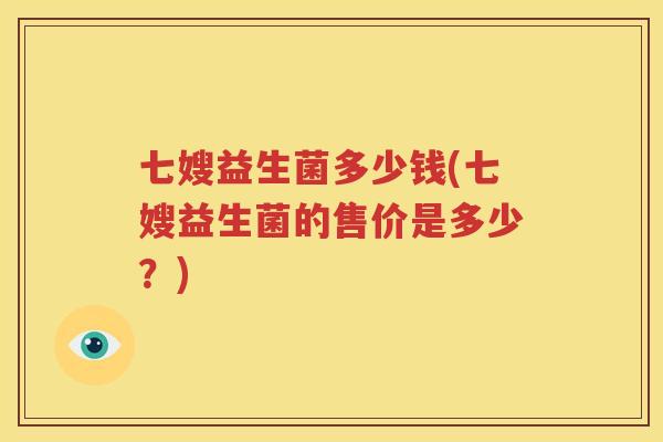 七嫂益生菌多少钱(七嫂益生菌的售价是多少？)