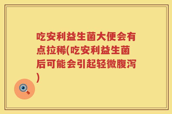 吃安利益生菌大便会有点拉稀(吃安利益生菌后可能会引起轻微腹泻)