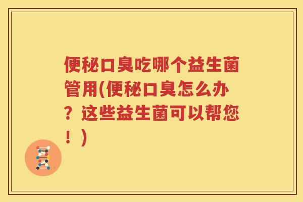 便秘口臭吃哪个益生菌管用(便秘口臭怎么办？这些益生菌可以帮您！)