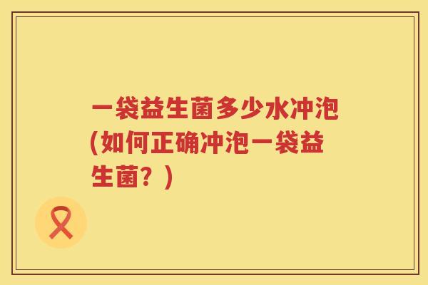 一袋益生菌多少水冲泡(如何正确冲泡一袋益生菌？)