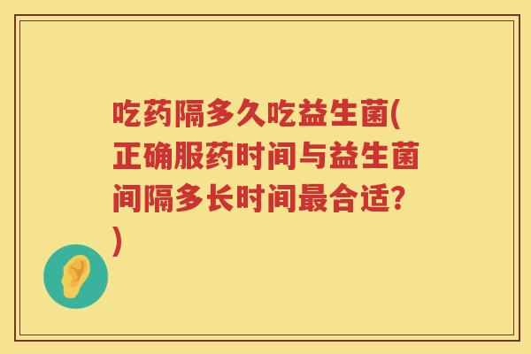 吃药隔多久吃益生菌(正确服药时间与益生菌间隔多长时间最合适？)