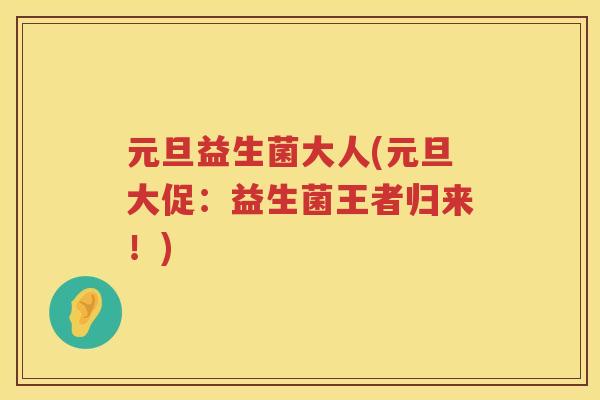 元旦益生菌大人(元旦大促：益生菌王者归来！)
