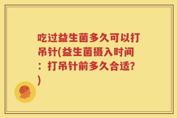 吃过益生菌多久可以打吊针(益生菌摄入时间：打吊针前多久合适？)