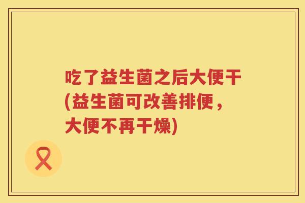 吃了益生菌之后大便干(益生菌可改善排便，大便不再干燥)