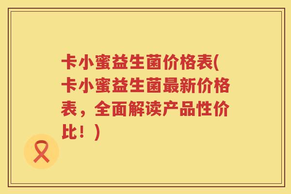 卡小蜜益生菌价格表(卡小蜜益生菌最新价格表，全面解读产品性价比！)