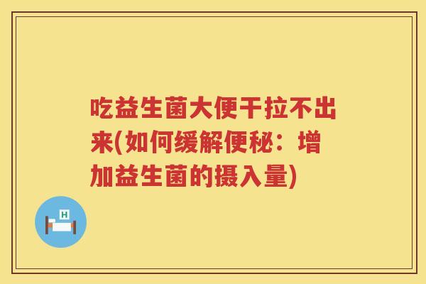 吃益生菌大便干拉不出来(如何缓解便秘：增加益生菌的摄入量)