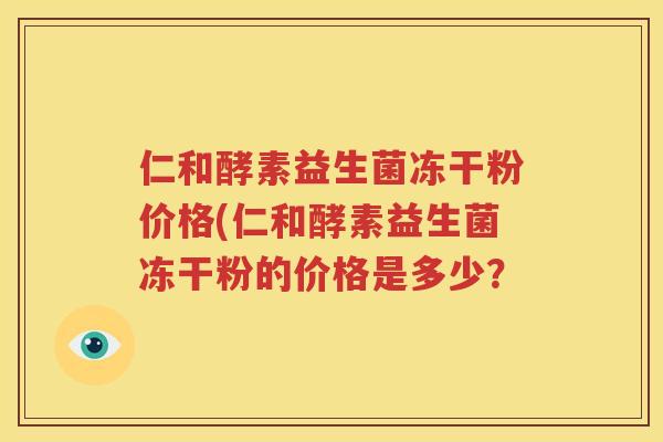 仁和酵素益生菌冻干粉价格(仁和酵素益生菌冻干粉的价格是多少？