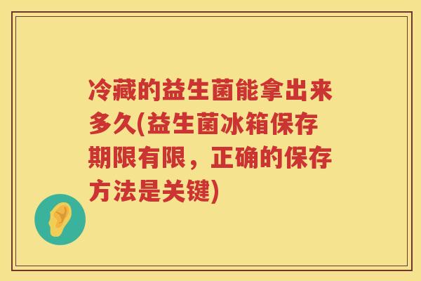 冷藏的益生菌能拿出来多久(益生菌冰箱保存期限有限，正确的保存方法是关键)