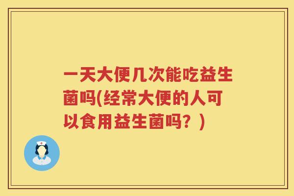 一天大便几次能吃益生菌吗(经常大便的人可以食用益生菌吗？)