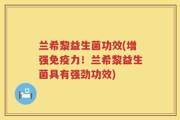 兰希黎益生菌功效(增强免疫力！兰希黎益生菌具有强劲功效)