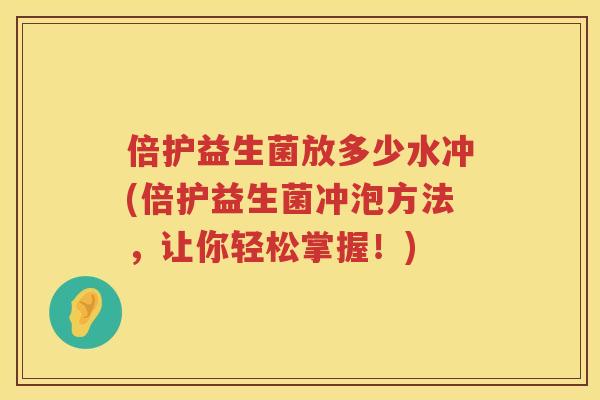 倍护益生菌放多少水冲(倍护益生菌冲泡方法，让你轻松掌握！)
