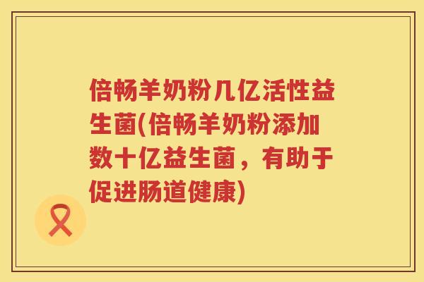 倍畅羊奶粉几亿活性益生菌(倍畅羊奶粉添加数十亿益生菌，有助于促进肠道健康)