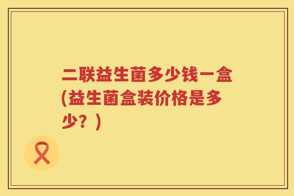 二联益生菌多少钱一盒(益生菌盒装价格是多少？)
