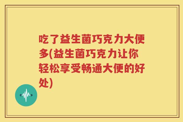 吃了益生菌巧克力大便多(益生菌巧克力让你轻松享受畅通大便的好处)