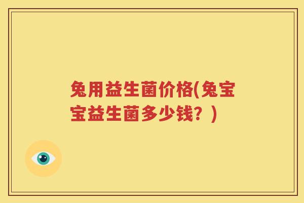 兔用益生菌价格(兔宝宝益生菌多少钱？)