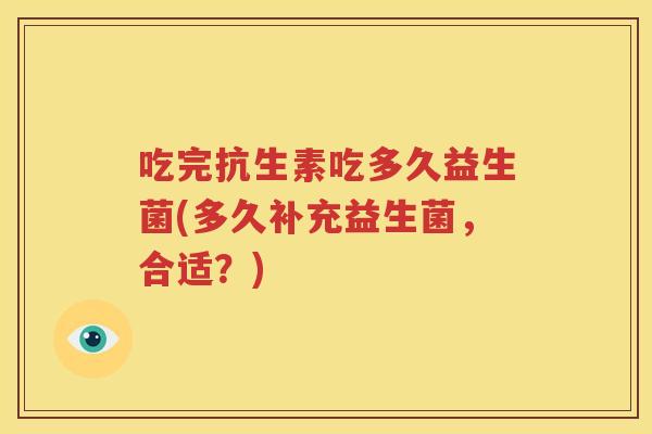 吃完抗生素吃多久益生菌(多久补充益生菌，合适？)
