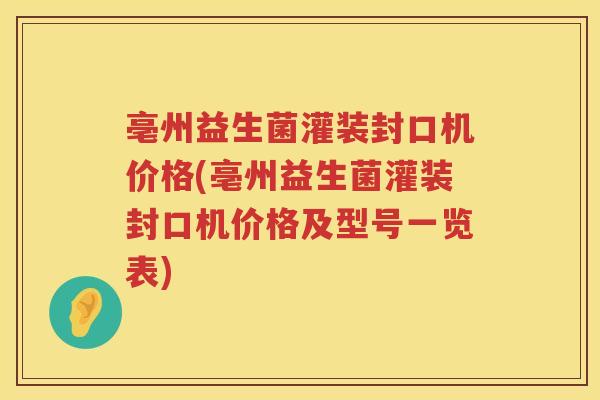 亳州益生菌灌装封口机价格(亳州益生菌灌装封口机价格及型号一览表)