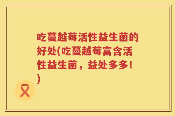 吃蔓越莓活性益生菌的好处(吃蔓越莓富含活性益生菌，益处多多！)