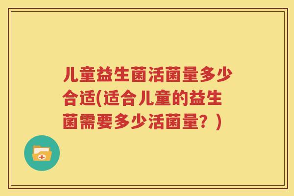 儿童益生菌活菌量多少合适(适合儿童的益生菌需要多少活菌量？)