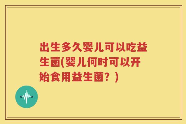 出生多久婴儿可以吃益生菌(婴儿何时可以开始食用益生菌？)