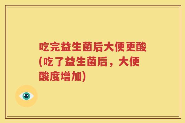 吃完益生菌后大便更酸(吃了益生菌后，大便酸度增加)
