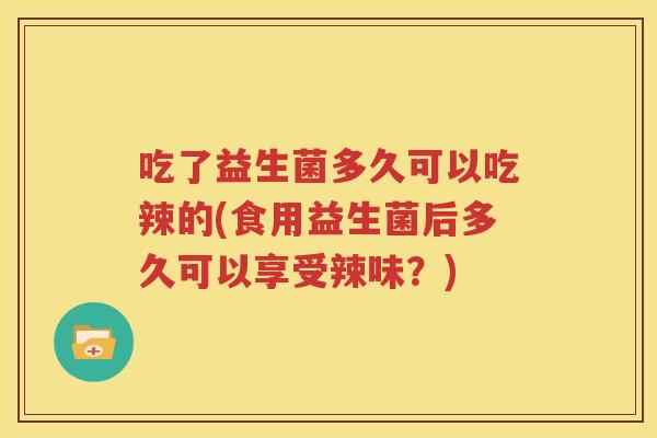 吃了益生菌多久可以吃辣的(食用益生菌后多久可以享受辣味？)