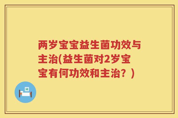 两岁宝宝益生菌功效与主治(益生菌对2岁宝宝有何功效和主治？)