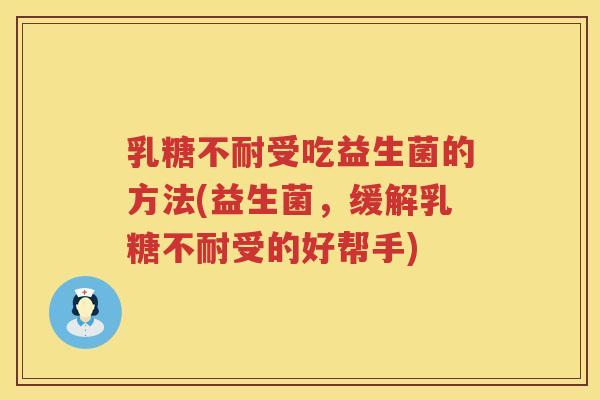 乳糖不耐受吃益生菌的方法(益生菌，缓解乳糖不耐受的好帮手)