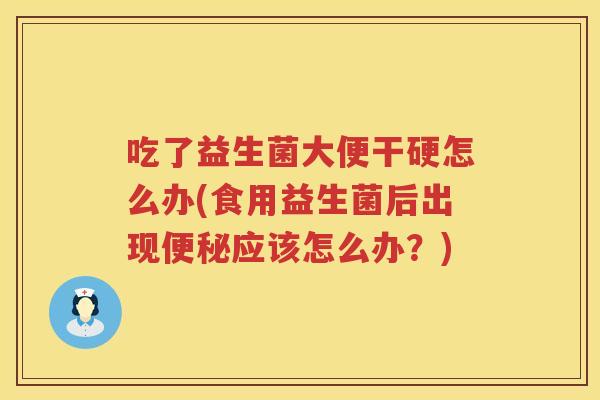 吃了益生菌大便干硬怎么办(食用益生菌后出现便秘应该怎么办？)