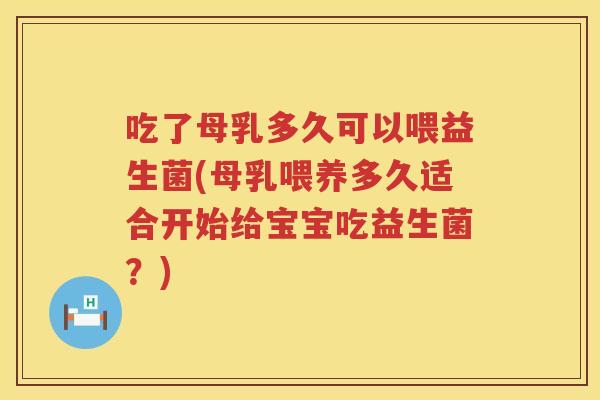 吃了母乳多久可以喂益生菌(母乳喂养多久适合开始给宝宝吃益生菌？)