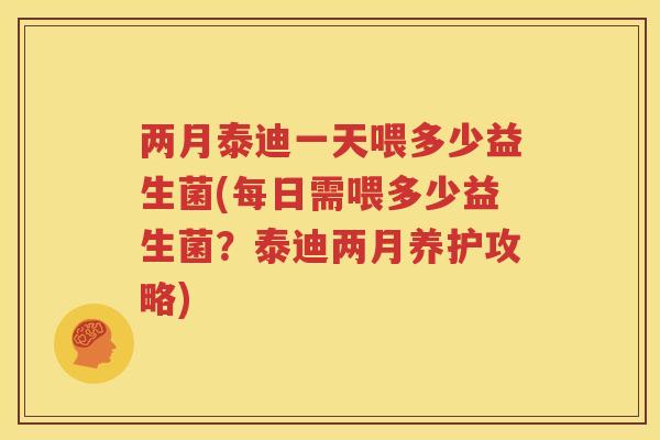 两月泰迪一天喂多少益生菌(每日需喂多少益生菌？泰迪两月养护攻略)