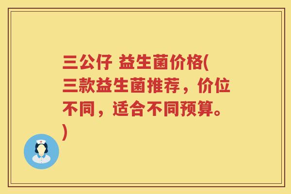 三公仔 益生菌价格(三款益生菌推荐，价位不同，适合不同预算。)