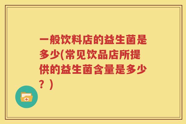 一般饮料店的益生菌是多少(常见饮品店所提供的益生菌含量是多少？)