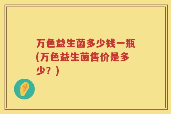 万色益生菌多少钱一瓶(万色益生菌售价是多少？)