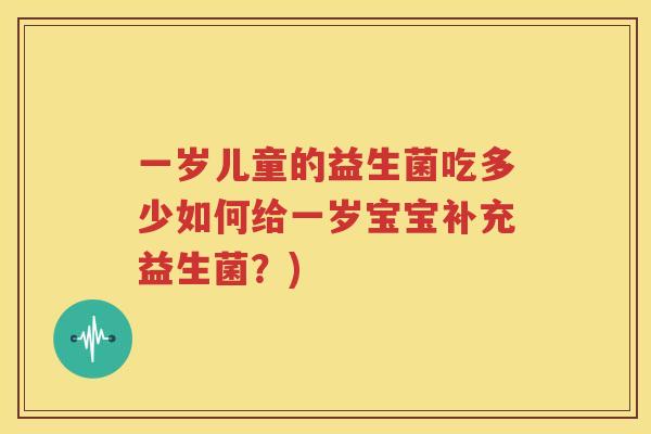 一岁儿童的益生菌吃多少如何给一岁宝宝补充益生菌？)